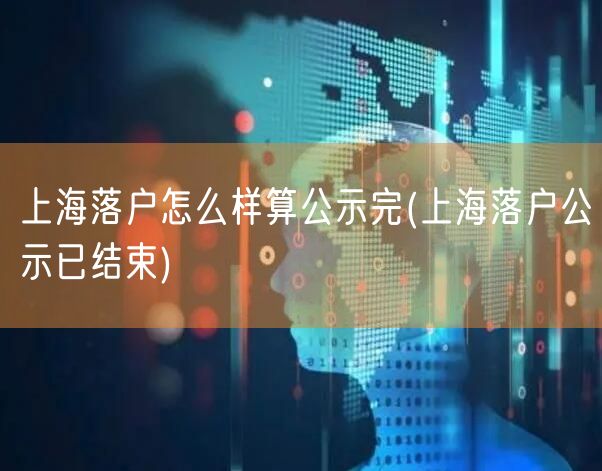 上海落户怎么样算公示完(上海落户公示已结束)