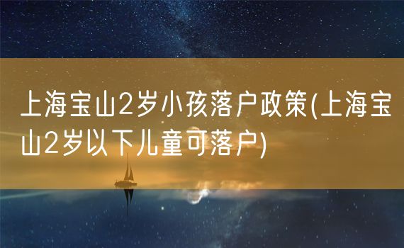 上海宝山2岁小孩落户政策(上海宝山2岁以下儿童可落户)