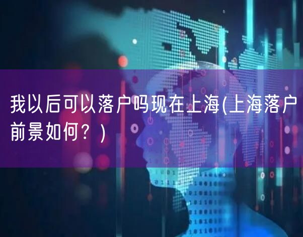 我以后可以落户吗现在上海(上海落户前景如何？)