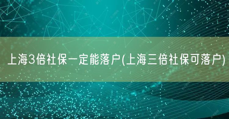 上海3倍社保一定能落户(上海三倍社保可落户)