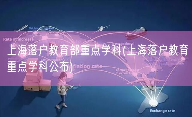 上海落户教育部重点学科(上海落户教育重点学科公布)