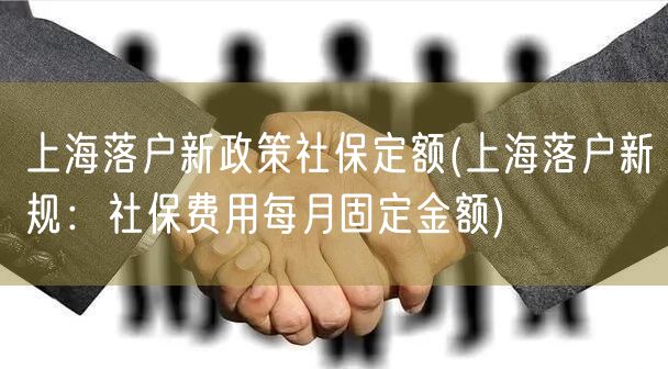 上海落户新政策社保定额(上海落户新规：社保费用每月固定金额)