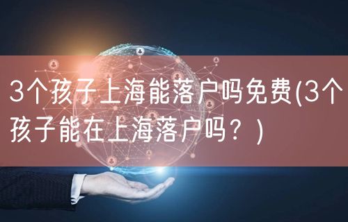 3个孩子上海能落户吗免费(3个孩子能在上海落户吗？)