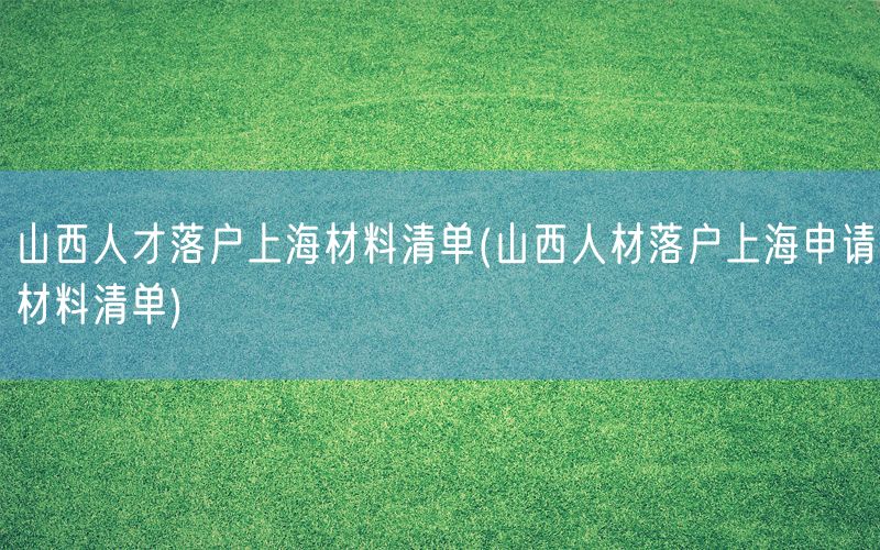 山西人才落户上海材料清单(山西人材落户上海申请材料清单)