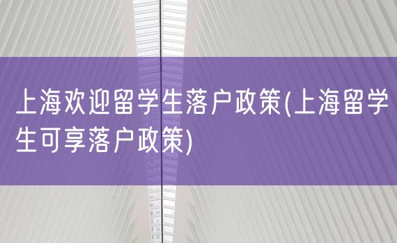 上海欢迎留学生落户政策(上海留学生可享落户政策)