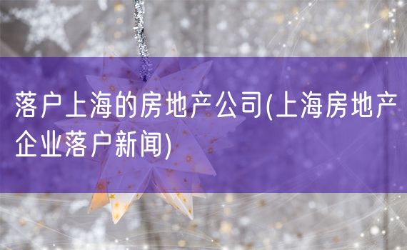 落户上海的房地产公司(上海房地产企业落户新闻)