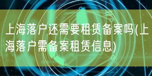 上海落户还需要租赁备案吗(上海落户需备案租赁信息)