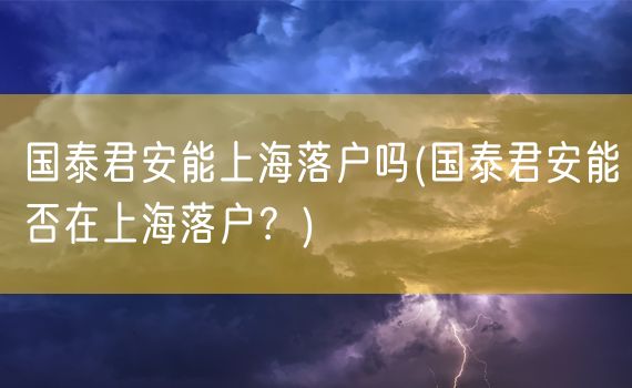 国泰君安能上海落户吗(国泰君安能否在上海落户？)