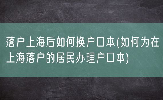 落户上海后如何换户口本(如何为在上海落户的居民办理户口本)