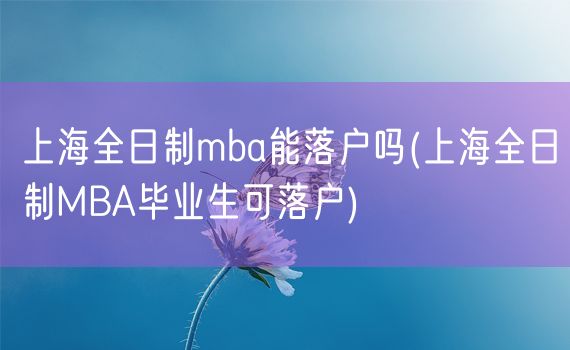 上海全日制mba能落户吗(上海全日制MBA毕业生可落户)