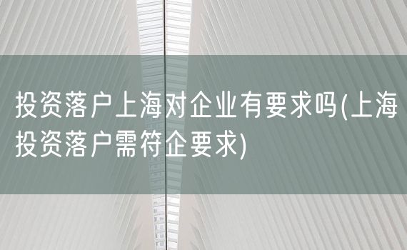 投资落户上海对企业有要求吗(上海投资落户需符企要求)