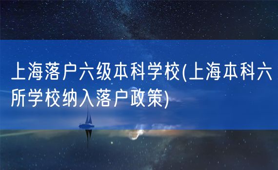 上海落户六级本科学校(上海本科六所学校纳入落户政策)