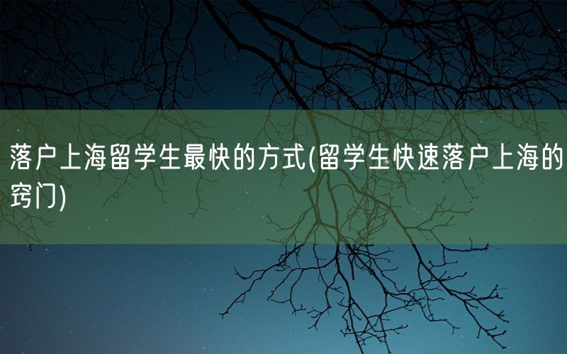 落户上海留学生最快的方式(留学生快速落户上海的窍门)