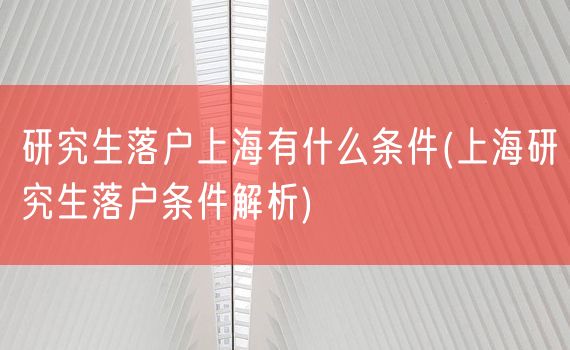 研究生落户上海有什么条件(上海研究生落户条件解析)