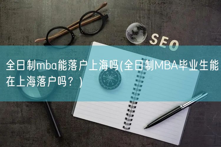 全日制mba能落户上海吗(全日制MBA毕业生能在上海落户吗？)