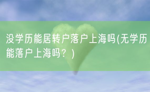 没学历能居转户落户上海吗(无学历能落户上海吗？)