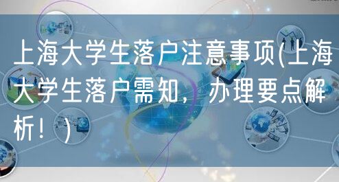 上海大学生落户注意事项(上海大学生落户需知，办理要点解析！)