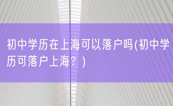 初中学历在上海可以落户吗(初中学历可落户上海？)