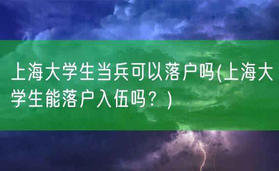 上海大学生当兵可以落户吗(上海大学生能落户入伍吗？)