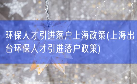 环保人才引进落户上海政策(上海出台环保人才引进落户政策)