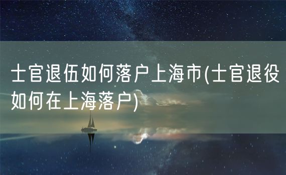 士官退伍如何落户上海市(士官退役如何在上海落户)