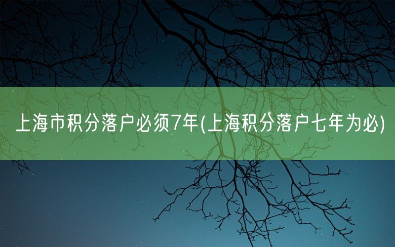 上海市积分落户必须7年(上海积分落户七年为必)