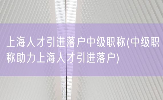 上海人才引进落户中级职称(中级职称助力上海人才引进落户)