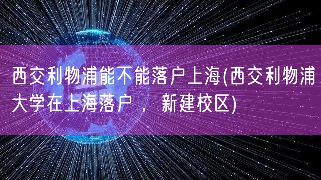 西交利物浦能不能落户上海(西交利物浦大学在上海落户 ，新建校区)