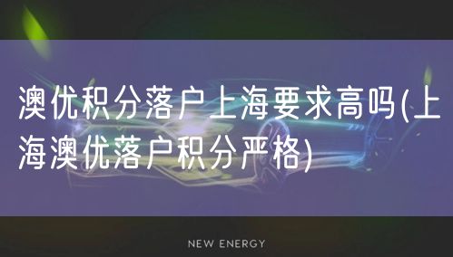 澳优积分落户上海要求高吗(上海澳优落户积分严格)