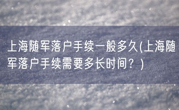 上海随军落户手续一般多久(上海随军落户手续需要多长时间？)