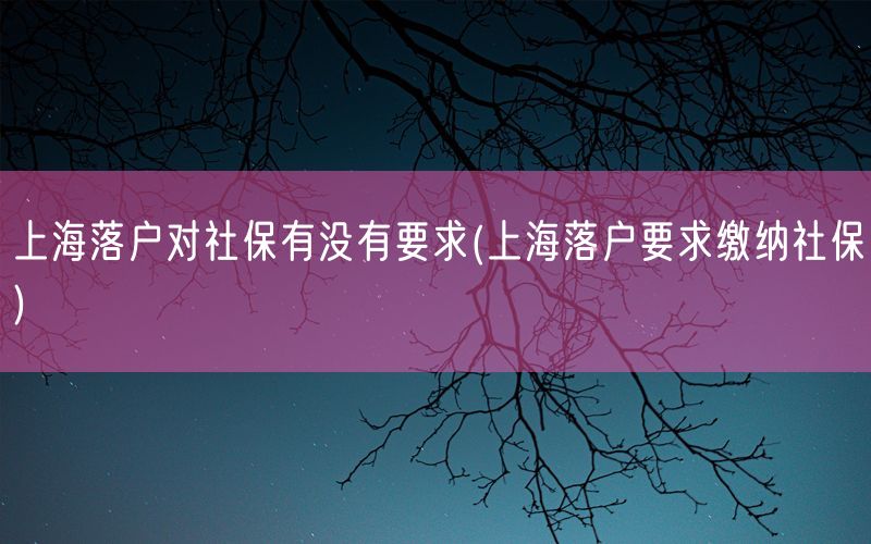 上海落户对社保有没有要求(上海落户要求缴纳社保)