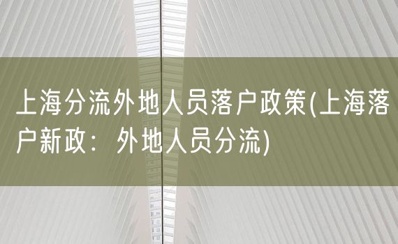 上海分流外地人员落户政策(上海落户新政：外地人员分流)