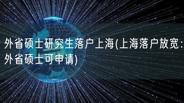 外省硕士研究生落户上海(上海落户放宽：外省硕士可申请)