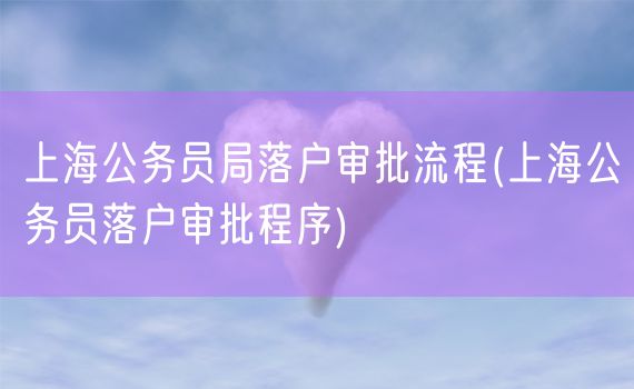 上海公务员局落户审批流程(上海公务员落户审批程序)