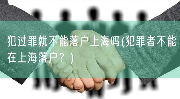 犯过罪就不能落户上海吗(犯罪者不能在上海落户？)