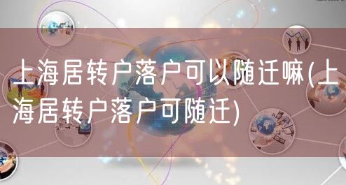 上海居转户落户可以随迁嘛(上海居转户落户可随迁)