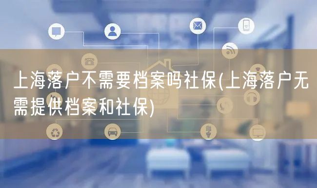 上海落户不需要档案吗社保(上海落户无需提供档案和社保)