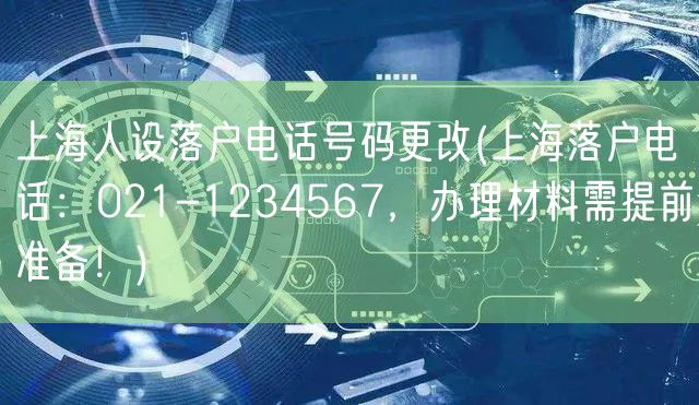 上海人设落户电话号码更改(上海落户电话：021-1234567，办理材料需提前准备！)