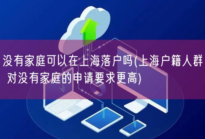 没有家庭可以在上海落户吗(上海户籍人群 对没有家庭的申请要求更高)