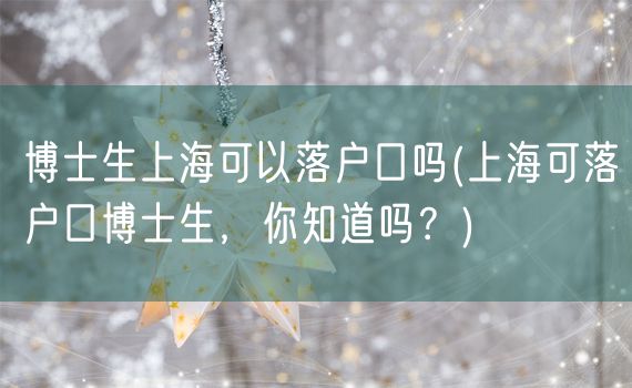 博士生上海可以落户口吗(上海可落户口博士生，你知道吗？)