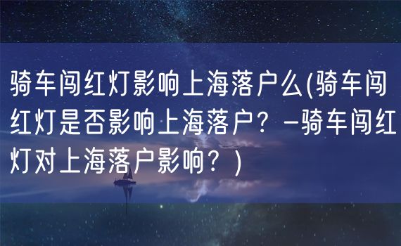 骑车闯红灯影响上海落户么(骑车闯红灯是否影响上海落户？-骑车闯红灯对上海落户影响？)