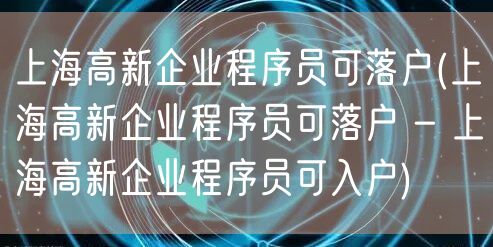 上海高新企业程序员可落户(上海高新企业程序员可落户 - 上海高新企业程序员可入户)