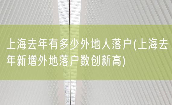 上海去年有多少外地人落户(上海去年新增外地落户数创新高)