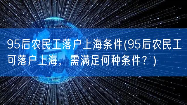 95后农民工落户上海条件(95后农民工可落户上海，需满足何种条件？)