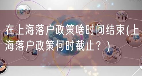 在上海落户政策啥时间结束(上海落户政策何时截止？)