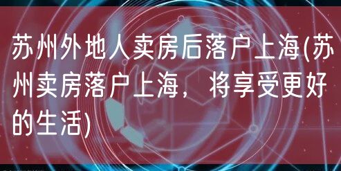 苏州外地人卖房后落户上海(苏州卖房落户上海，将享受更好的生活)