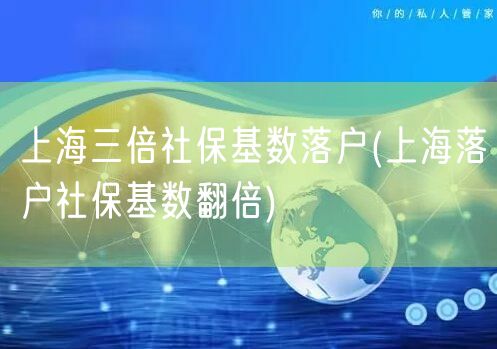 上海三倍社保基数落户(上海落户社保基数翻倍)