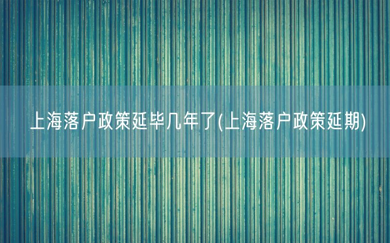 上海落户政策延毕几年了(上海落户政策延期)