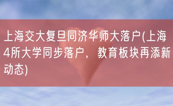 上海交大复旦同济华师大落户(上海4所大学同步落户，教育板块再添新动态)