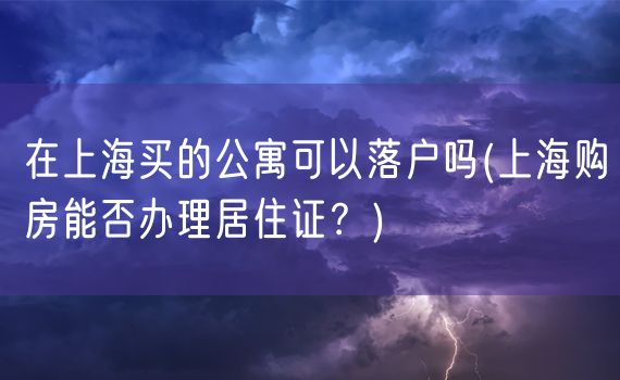 在上海买的公寓可以落户吗(上海购房能否办理居住证？)